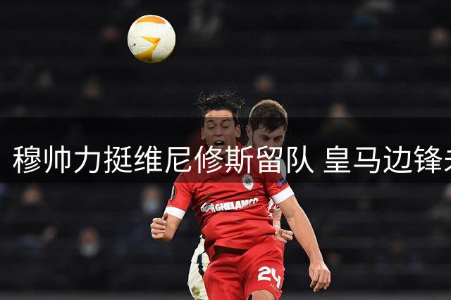 穆帅力挺维尼修斯留队 皇马边锋未来去向引关注