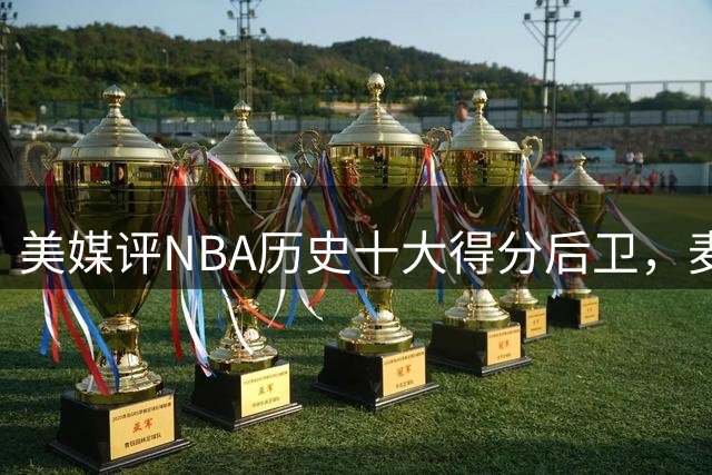 美媒评NBA历史十大得分后卫，麦迪垫底，哈登力压艾弗森，前2无悬念